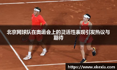 北京网球队在奥运会上的灵活性表现引发热议与期待